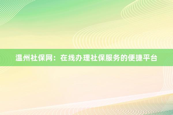 温州社保网：在线办理社保服务的便捷平台