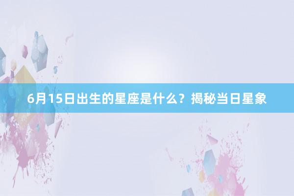 6月15日出生的星座是什么？揭秘当日星象